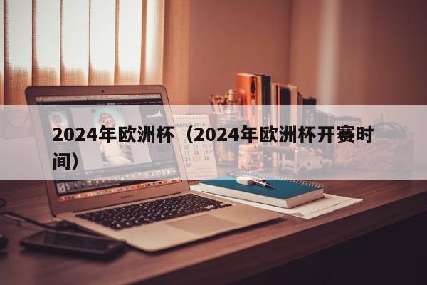 2024年欧洲杯（2024年欧洲杯开赛时间）