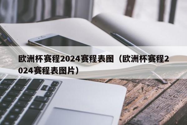 欧洲杯赛程2024赛程表图（欧洲杯赛程2024赛程表图片）