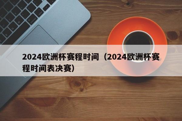 2024欧洲杯赛程时间（2024欧洲杯赛程时间表决赛）