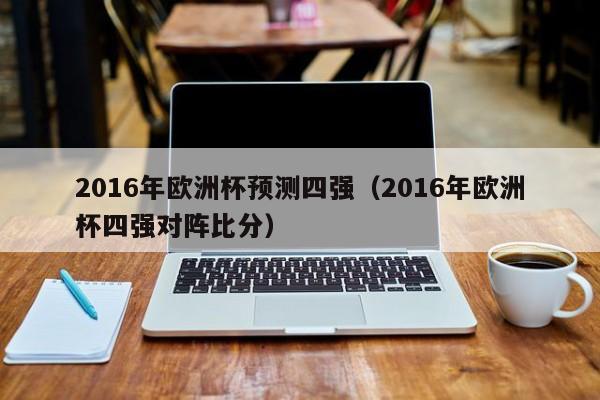 2016年欧洲杯预测四强（2016年欧洲杯四强对阵比分）