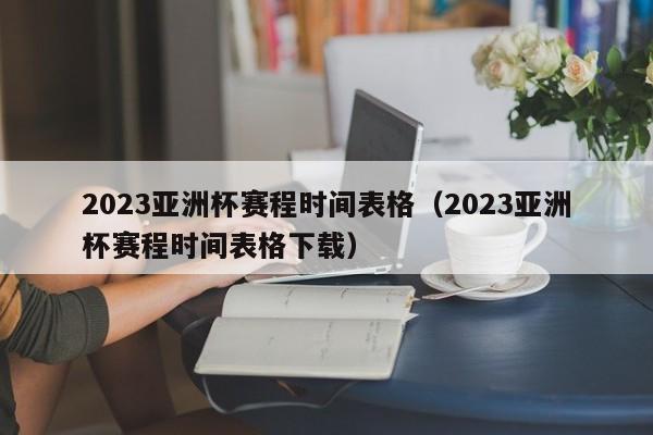 2023亚洲杯赛程时间表格（2023亚洲杯赛程时间表格下载）