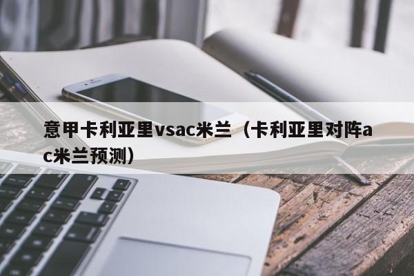 意甲卡利亚里vsac米兰（卡利亚里对阵ac米兰预测）