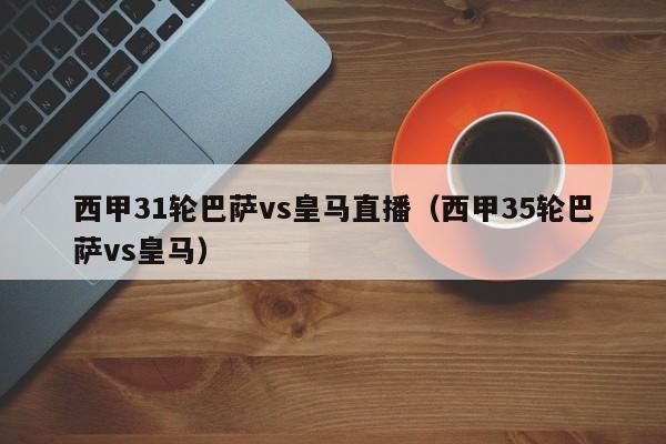 西甲31轮巴萨vs皇马直播（西甲35轮巴萨vs皇马）