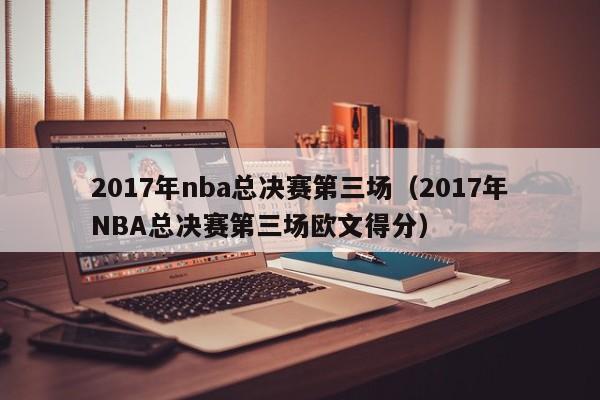 2017年nba总决赛第三场（2017年NBA总决赛第三场欧文得分）