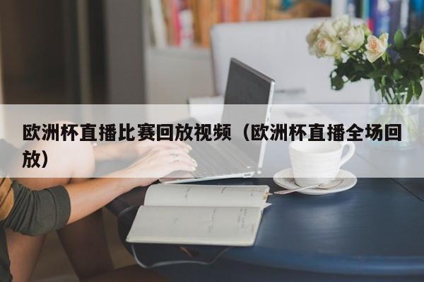 欧洲杯直播比赛回放视频（欧洲杯直播全场回放）