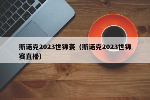 斯诺克2023世锦赛（斯诺克2023世锦赛直播）