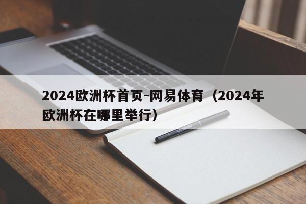 2024欧洲杯首页-网易体育（2024年欧洲杯在哪里举行）