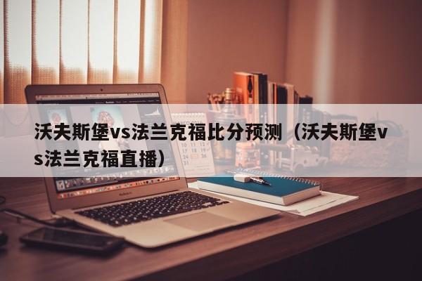 沃夫斯堡vs法兰克福比分预测（沃夫斯堡vs法兰克福直播）