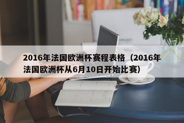 2016年法国欧洲杯赛程表格（2016年法国欧洲杯从6月10日开始比赛）