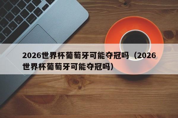 2026世界杯葡萄牙可能夺冠吗（2026世界杯葡萄牙可能夺冠吗）