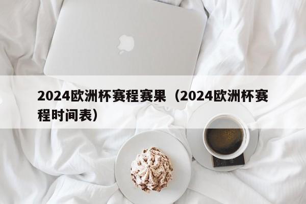 2024欧洲杯赛程赛果（2024欧洲杯赛程时间表）