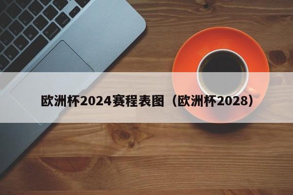 欧洲杯2024赛程表图（欧洲杯2028）