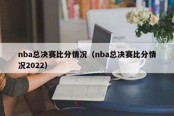 nba总决赛比分情况（nba总决赛比分情况2022）