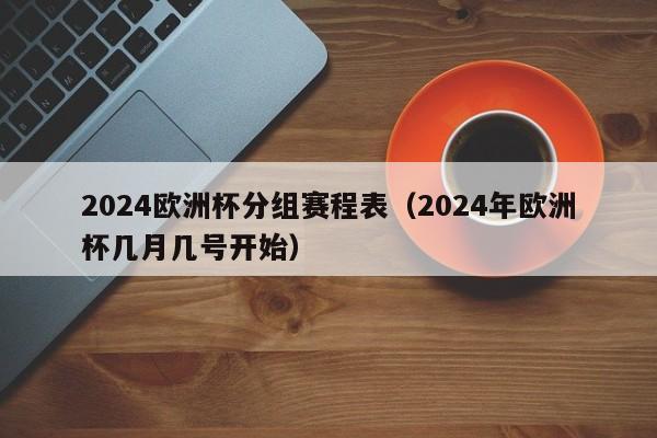 2024欧洲杯分组赛程表（2024年欧洲杯几月几号开始）