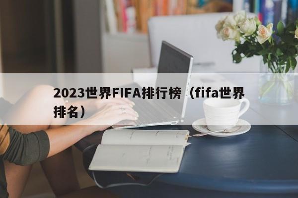 2023世界FIFA排行榜（fifa世界排名）