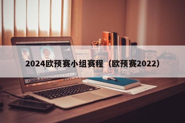 2024欧预赛小组赛程（欧预赛2022）