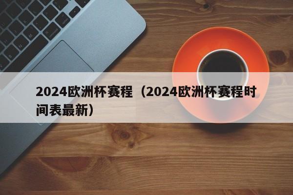 2024欧洲杯赛程（2024欧洲杯赛程时间表最新）