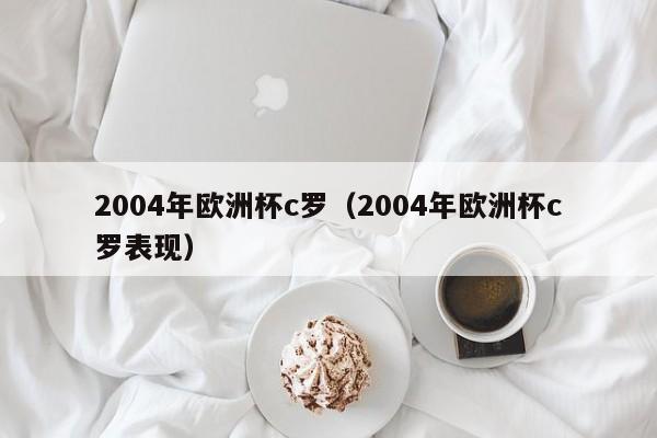 2004年欧洲杯c罗（2004年欧洲杯c罗表现）