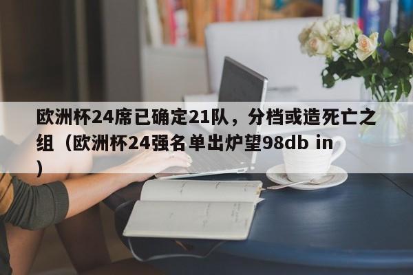 欧洲杯24席已确定21队，分档或造死亡之组（欧洲杯24强名单出炉望98db in）