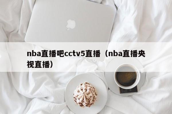 nba直播吧cctv5直播（nba直播央视直播）