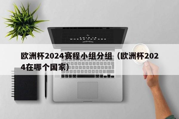 欧洲杯2024赛程小组分组（欧洲杯2024在哪个国家）