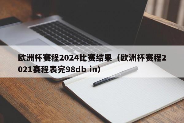 欧洲杯赛程2024比赛结果（欧洲杯赛程2021赛程表完98db in）