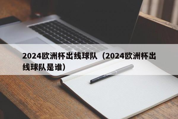 2024欧洲杯出线球队（2024欧洲杯出线球队是谁）