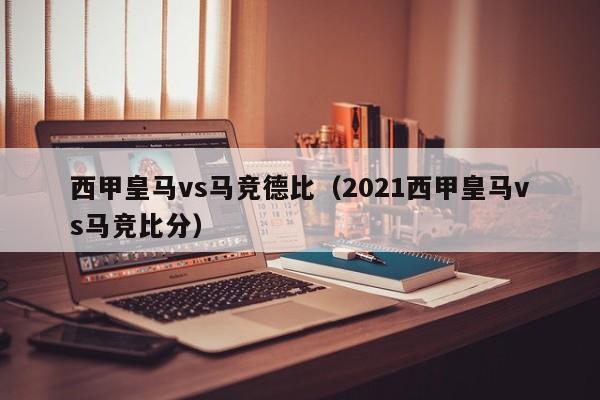 西甲皇马vs马竞德比（2021西甲皇马vs马竞比分）