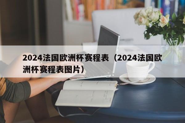 2024法国欧洲杯赛程表（2024法国欧洲杯赛程表图片）