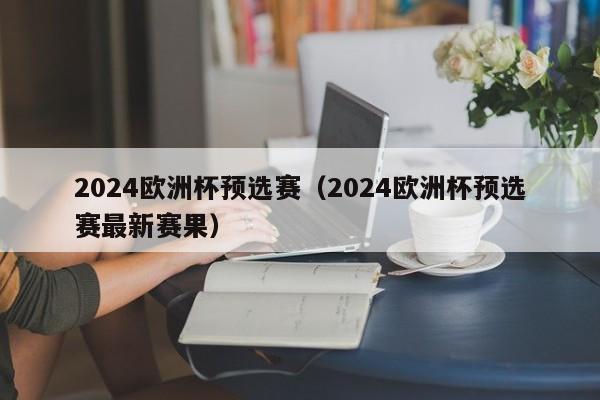 2024欧洲杯预选赛（2024欧洲杯预选赛最新赛果）