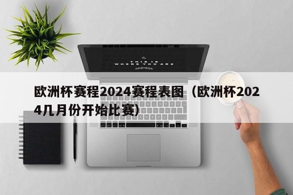 欧洲杯赛程2024赛程表图（欧洲杯2024几月份开始比赛）