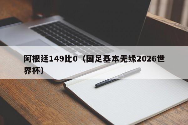 阿根廷149比0（国足基本无缘2026世界杯）