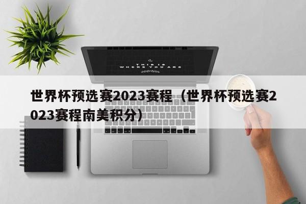 世界杯预选赛2023赛程（世界杯预选赛2023赛程南美积分）