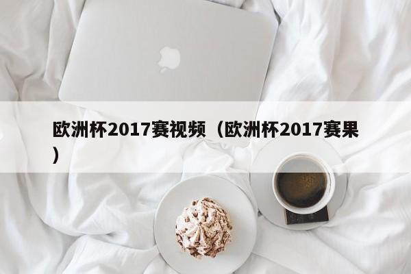 欧洲杯2017赛视频（欧洲杯2017赛果）