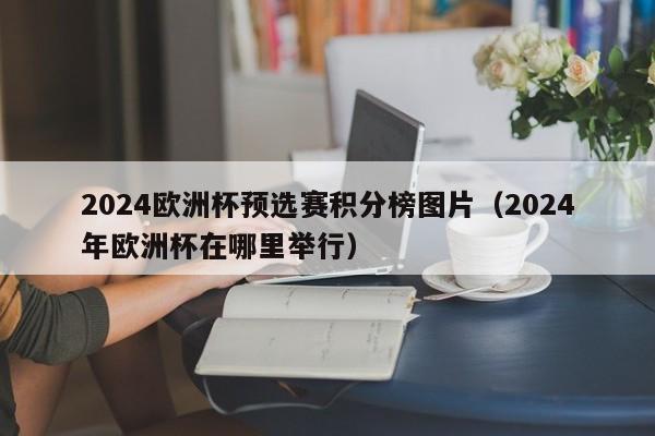 2024欧洲杯预选赛积分榜图片（2024年欧洲杯在哪里举行）