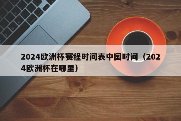 2024欧洲杯赛程时间表中国时间（2024欧洲杯在哪里）