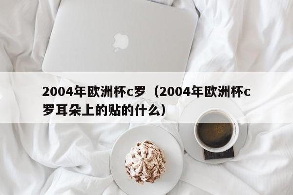 2004年欧洲杯c罗（2004年欧洲杯c罗耳朵上的贴的什么）