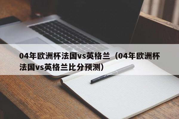 04年欧洲杯法国vs英格兰（04年欧洲杯法国vs英格兰比分预测）